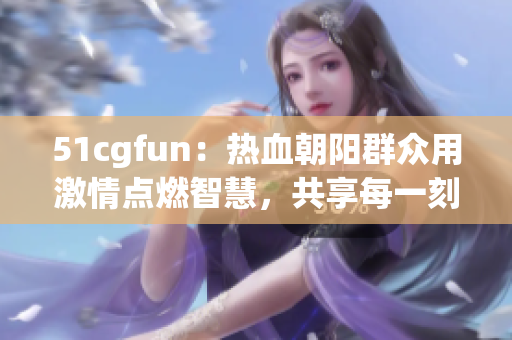 51cgfun：热血朝阳群众用激情点燃智慧，共享每一刻欢乐！