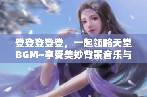 登登登登登，一起领略天堂BGM~享受美妙背景音乐与绚丽图片