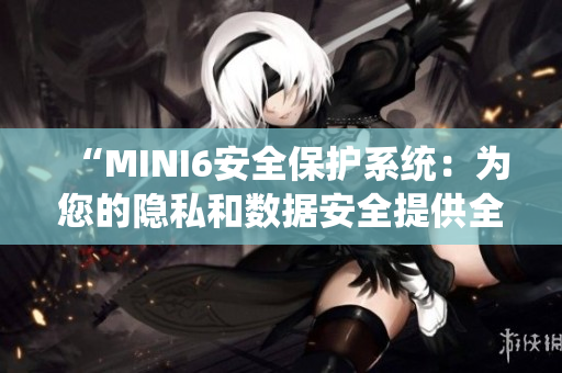 “MINI6安全保护系统：为您的隐私和数据安全提供全方位保障”