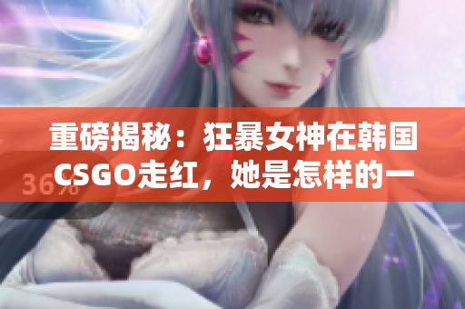 重磅揭秘：狂暴女神在韩国CSGO走红，她是怎样的一位玩家？