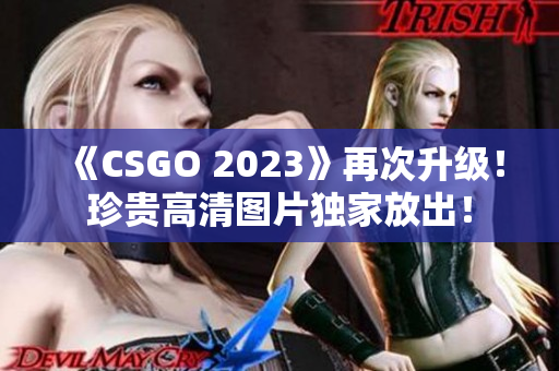 《CSGO 2023》再次升级！珍贵高清图片独家放出！