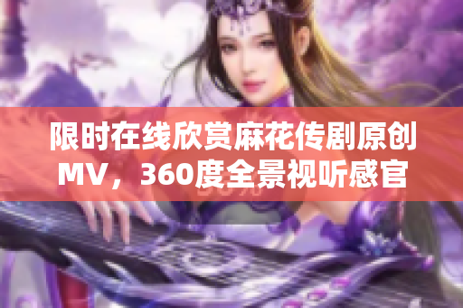 限时在线欣赏麻花传剧原创MV，360度全景视听感官体验！