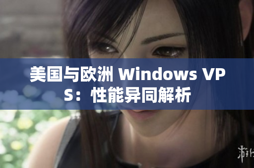 美国与欧洲 Windows VPS：性能异同解析