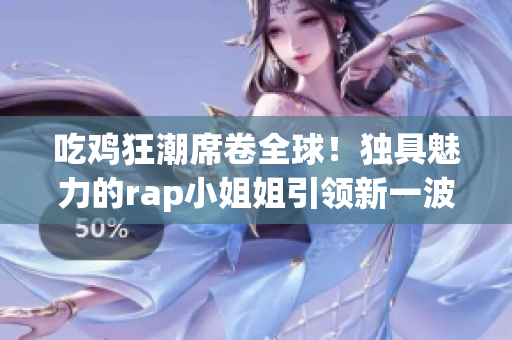 吃鸡狂潮席卷全球！独具魅力的rap小姐姐引领新一波流行文化