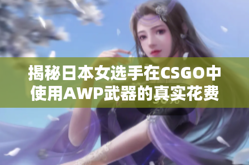 揭秘日本女选手在CSGO中使用AWP武器的真实花费 - 独家报道