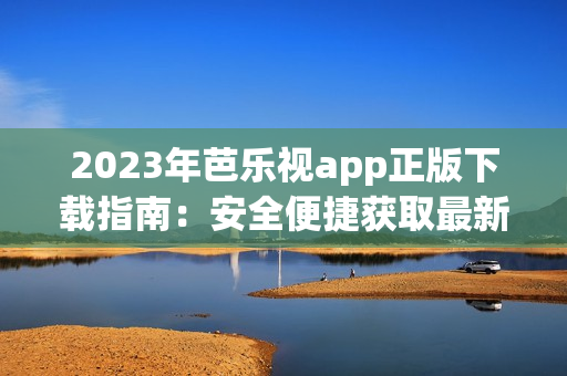 2023年芭乐视app正版下载指南：安全便捷获取最新版本的方法分享(1)