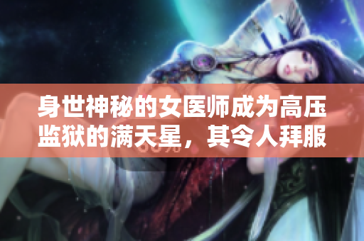 身世神秘的女医师成为高压监狱的满天星，其令人拜服的医术引发热议