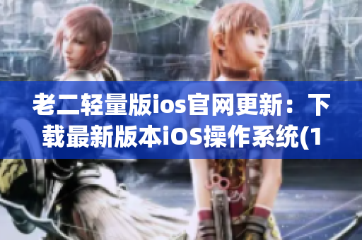 老二轻量版ios官网更新：下载最新版本iOS操作系统(1)