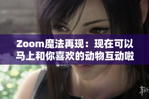 Zoom魔法再现：现在可以马上和你喜欢的动物互动啦！