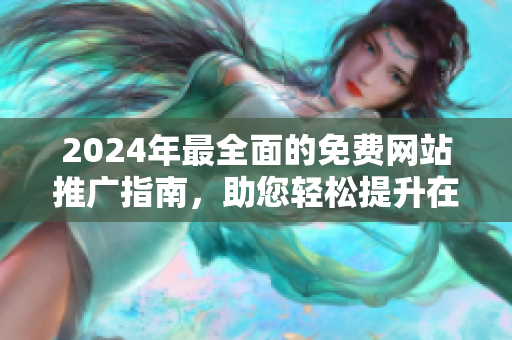 2024年最全面的免费网站推广指南，助您轻松提升在线知名度！