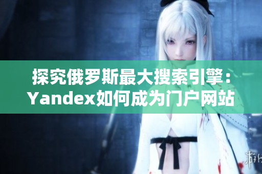 探究俄罗斯最大搜索引擎：Yandex如何成为门户网站