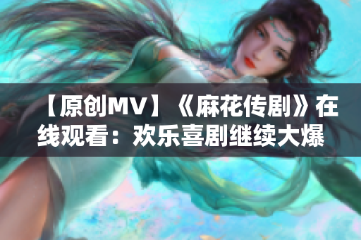 【原创MV】《麻花传剧》在线观看：欢乐喜剧继续大爆笑