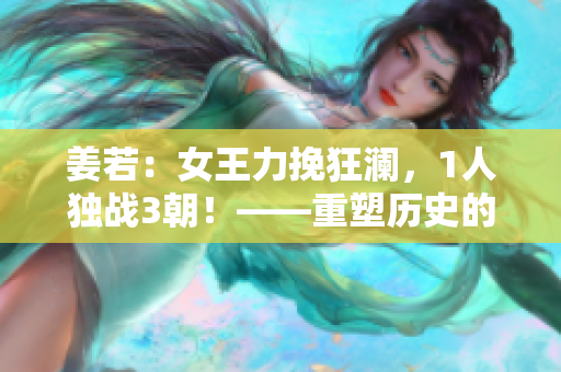 姜若：女王力挽狂澜，1人独战3朝！——重塑历史的勇者