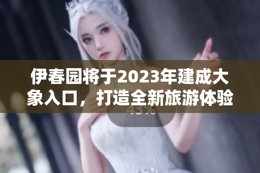 伊春园将于2023年建成大象入口，打造全新旅游体验！