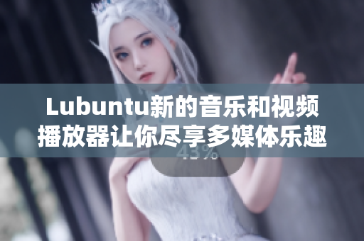 Lubuntu新的音乐和视频播放器让你尽享多媒体乐趣