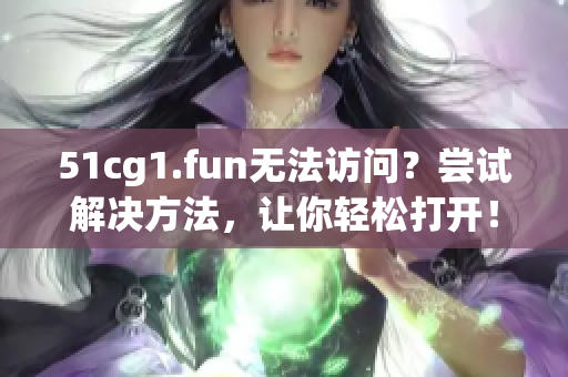 51cg1.fun无法访问？尝试解决方法，让你轻松打开！