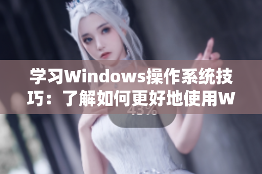 学习Windows操作系统技巧：了解如何更好地使用Windows系统