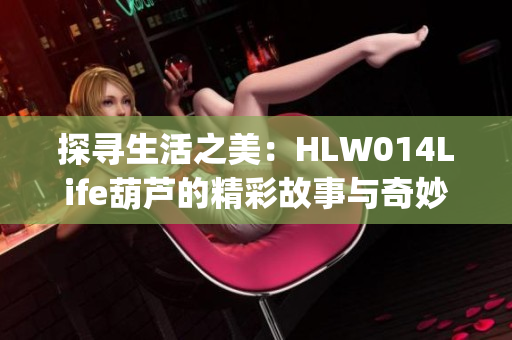 探寻生活之美：HLW014Life葫芦的精彩故事与奇妙魔力(1)