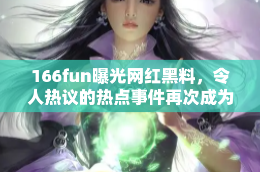 166fun曝光网红黑料，令人热议的热点事件再次成为关注焦点