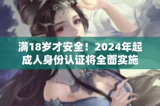 满18岁才安全！2024年起成人身份认证将全面实施