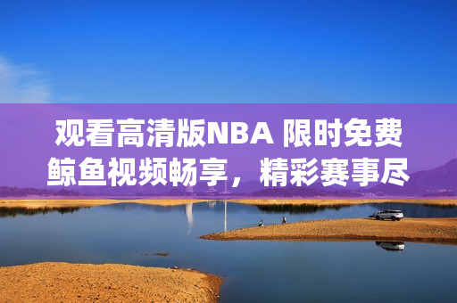 观看高清版NBA 限时免费鲸鱼视频畅享，精彩赛事尽收眼底(1)