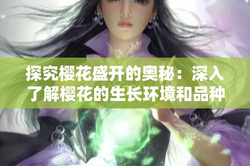 探究樱花盛开的奥秘：深入了解樱花的生长环境和品种特点