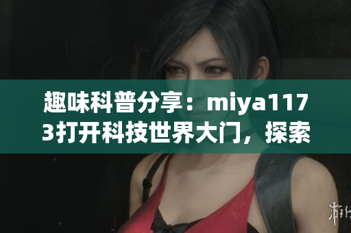 趣味科普分享：miya1173打开科技世界大门，探索未知领域