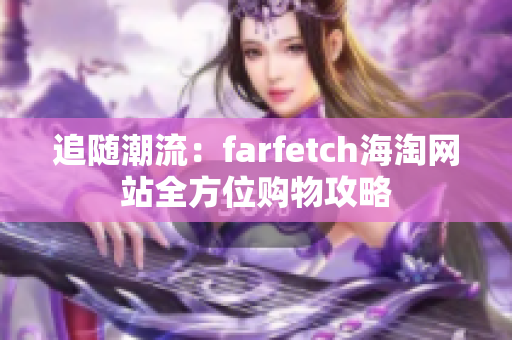 追随潮流：farfetch海淘网站全方位购物攻略