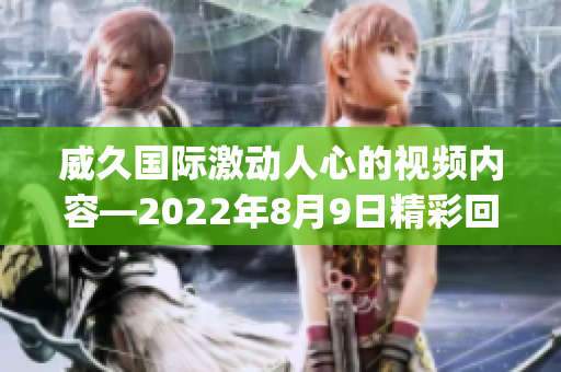 威久国际激动人心的视频内容—2022年8月9日精彩回顾(1)