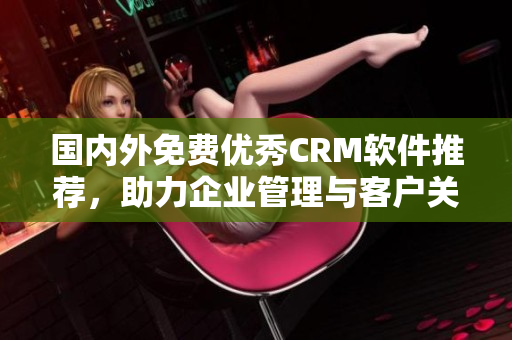 国内外免费优秀CRM软件推荐，助力企业管理与客户关系维护