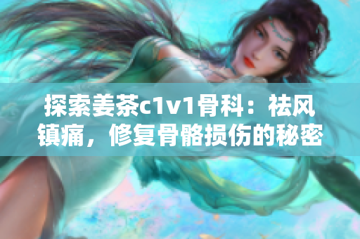 探索姜茶c1v1骨科：祛风镇痛，修复骨骼损伤的秘密