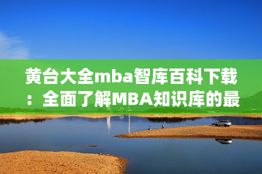 黄台大全mba智库百科下载：全面了解MBA知识库的最佳途径(1)