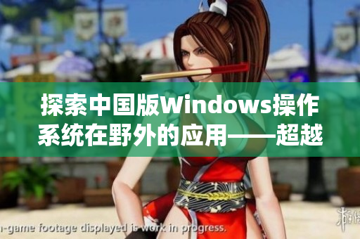 探索中国版Windows操作系统在野外的应用——超越桌面的视野