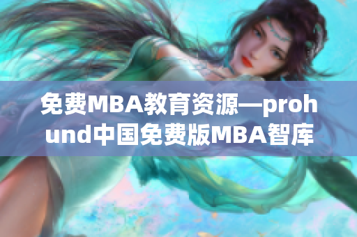 免费MBA教育资源—prohund中国免费版MBA智库全面解析