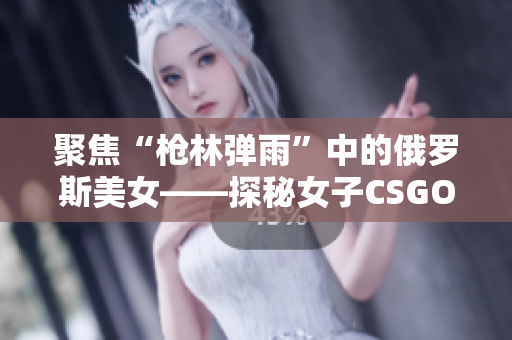 聚焦“枪林弹雨”中的俄罗斯美女——探秘女子CSGO精英俱乐部