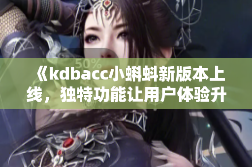 《kdbacc小蝌蚪新版本上线，独特功能让用户体验升级》