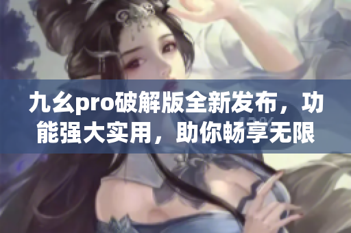 九幺pro破解版全新发布，功能强大实用，助你畅享无限乐趣(1)