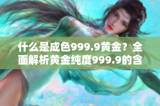 什么是成色999.9黄金？全面解析黄金纯度999.9的含义