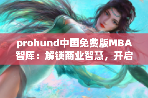 prohund中国免费版MBA智库：解锁商业智慧，开启职场新篇章