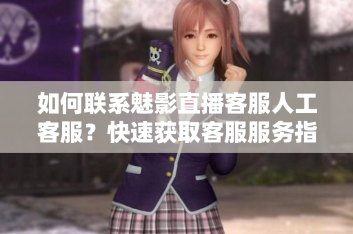 如何联系魅影直播客服人工客服？快速获取客服服务指南