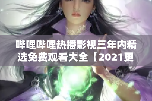 哔哩哔哩热播影视三年内精选免费观看大全【2021更新】