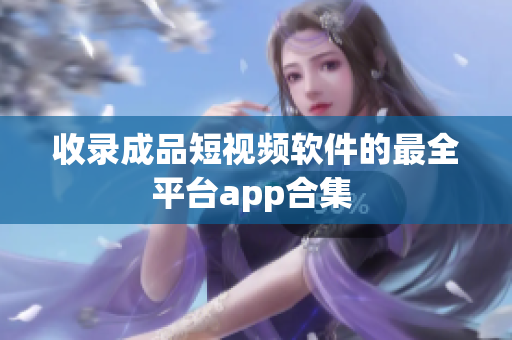 收录成品短视频软件的最全平台app合集 