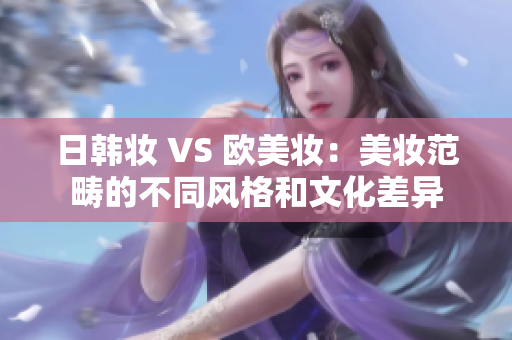 日韩妆 VS 欧美妆：美妆范畴的不同风格和文化差异