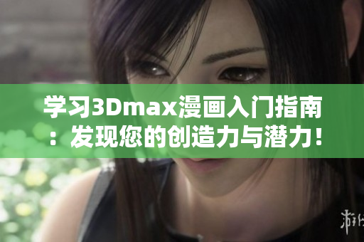 学习3Dmax漫画入门指南：发现您的创造力与潜力！