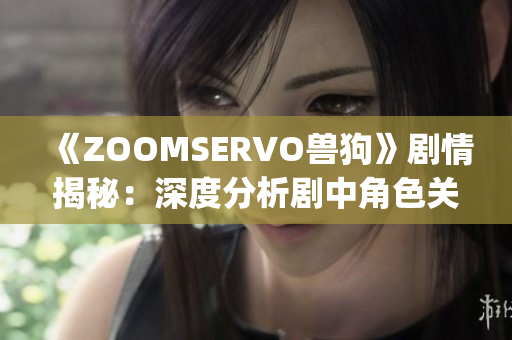 《ZOOMSERVO兽狗》剧情揭秘：深度分析剧中角色关系与情节发展(1)