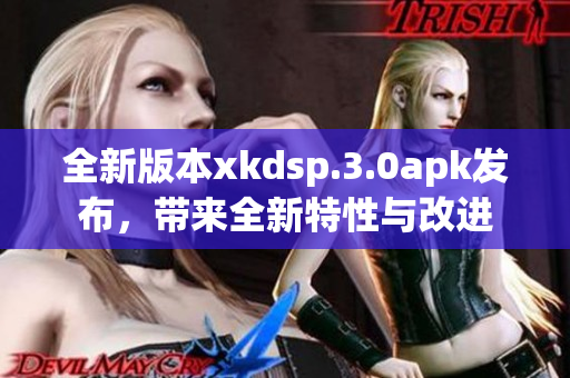 全新版本xkdsp.3.0apk发布，带来全新特性与改进