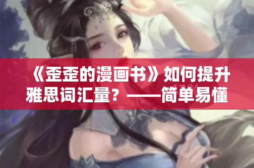 《歪歪的漫画书》如何提升雅思词汇量？——简单易懂的笔记技巧！