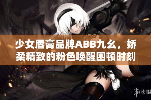 少女唇膏品牌ABB九幺，娇柔精致的粉色唤醒困顿时刻