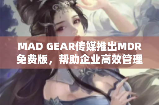 MAD GEAR传媒推出MDR免费版，帮助企业高效管理营销内容