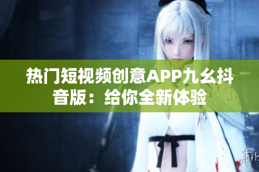 热门短视频创意APP九幺抖音版：给你全新体验